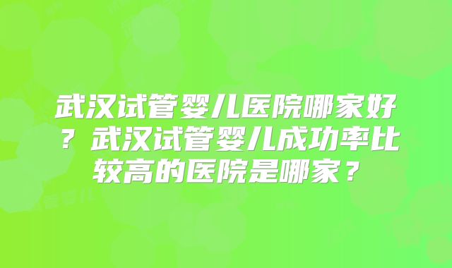 武汉试管婴儿医院哪家好？武汉试管婴儿成功率比较高的医院是哪家？