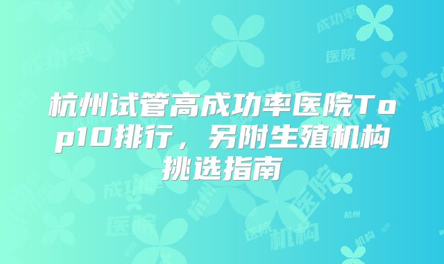 杭州试管高成功率医院Top10排行，另附生殖机构挑选指南
