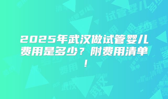 2025年武汉做试管婴儿费用是多少？附费用清单！