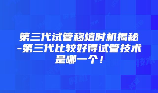 第三代试管移植时机揭秘-第三代比较好得试管技术是哪一个！