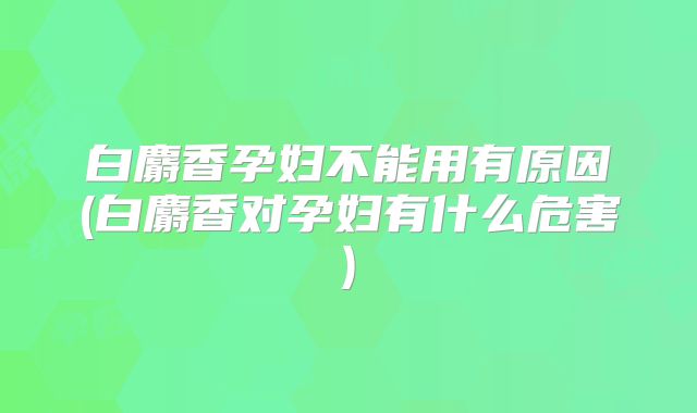 白麝香孕妇不能用有原因(白麝香对孕妇有什么危害)