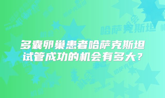 多囊卵巢患者哈萨克斯坦试管成功的机会有多大？