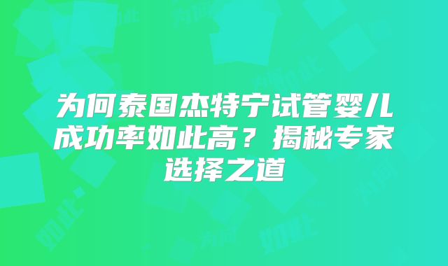 为何泰国杰特宁试管婴儿成功率如此高？揭秘专家选择之道