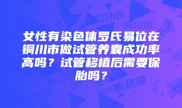 女性有染色体罗氏易位在铜川市做试管养囊成功率高吗？试管移植后需要保胎吗？