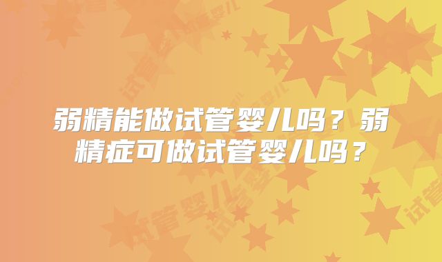 弱精能做试管婴儿吗？弱精症可做试管婴儿吗？