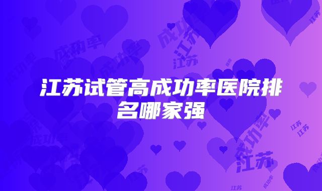江苏试管高成功率医院排名哪家强