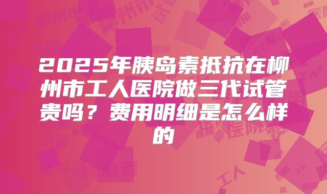 2025年胰岛素抵抗在柳州市工人医院做三代试管贵吗?费用明细是怎么样的