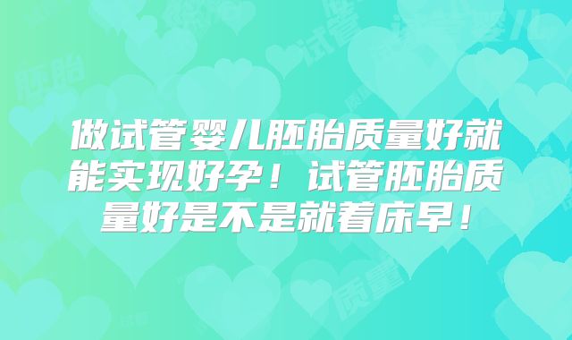 做试管婴儿胚胎质量好就能实现好孕！试管胚胎质量好是不是就着床早！