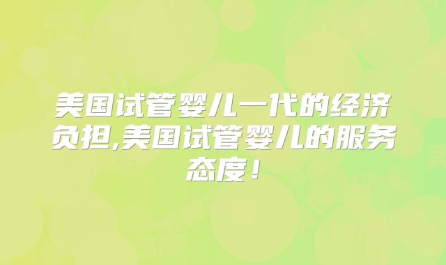 美国试管婴儿一代的经济负担,美国试管婴儿的服务态度！