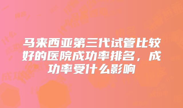 马来西亚第三代试管比较好的医院成功率排名，成功率受什么影响