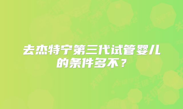 去杰特宁第三代试管婴儿的条件多不？