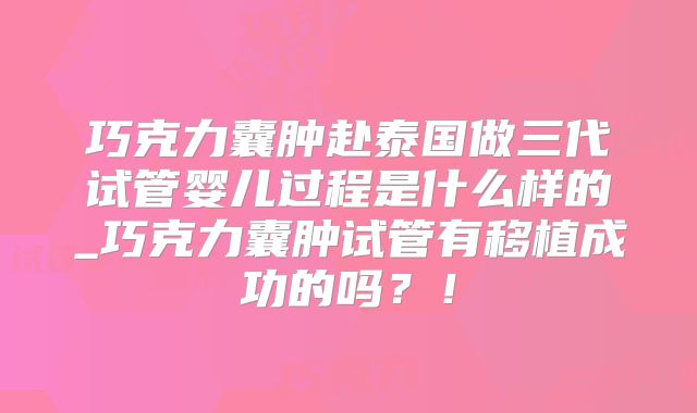 巧克力囊肿赴泰国做三代试管婴儿过程是什么样的_巧克力囊肿试管有移植成功的吗？！