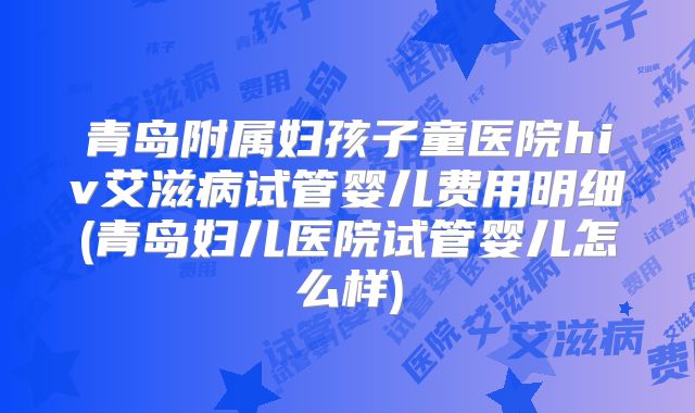 青岛附属妇孩子童医院hiv艾滋病试管婴儿费用明细(青岛妇儿医院试管婴儿怎么样)