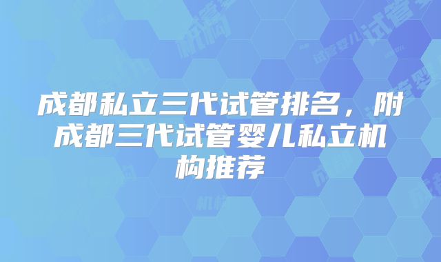 成都私立三代试管排名，附成都三代试管婴儿私立机构推荐