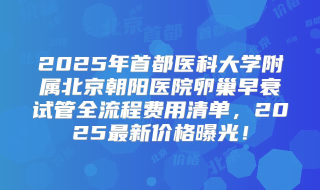 2025年首都医科大学附属北京朝阳医院卵巢早衰试管全流程费用清单，2025最新价格曝光！