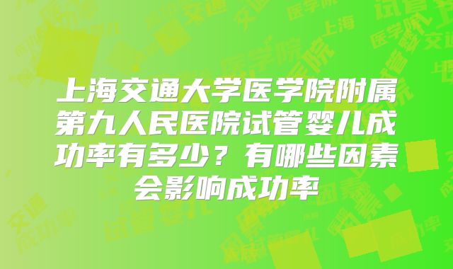 上海交通大学医学院附属第九人民医院试管婴儿成功率有多少？有哪些因素会影响成功率