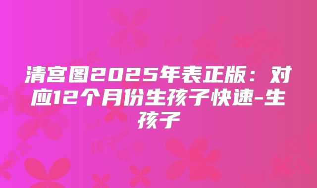 清宫图2025年表正版：对应12个月份生孩子快速-生孩子