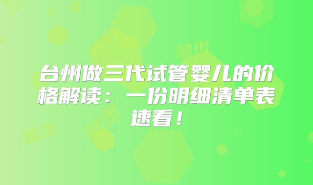 台州做三代试管婴儿的价格解读：一份明细清单表速看！