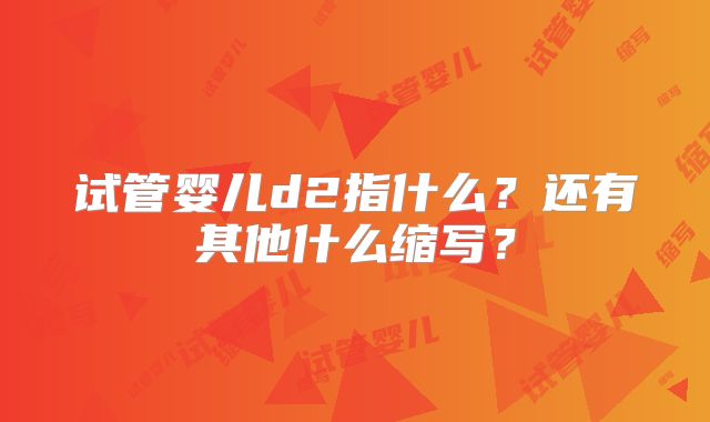 试管婴儿d2指什么？还有其他什么缩写？