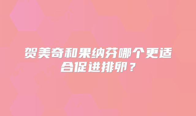 贺美奇和果纳芬哪个更适合促进排卵？