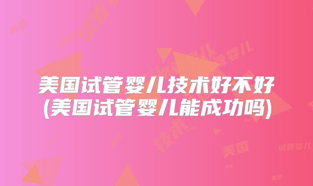 美国试管婴儿技术好不好(美国试管婴儿能成功吗)