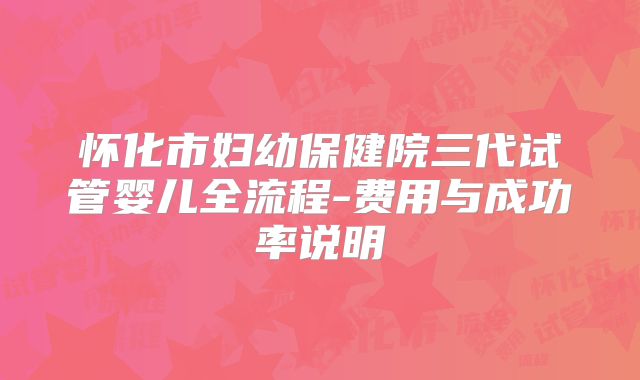 怀化市妇幼保健院三代试管婴儿全流程-费用与成功率说明