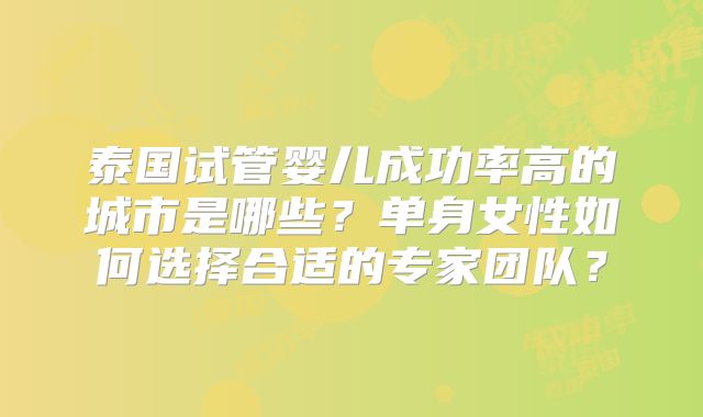 泰国试管婴儿成功率高的城市是哪些？单身女性如何选择合适的专家团队？