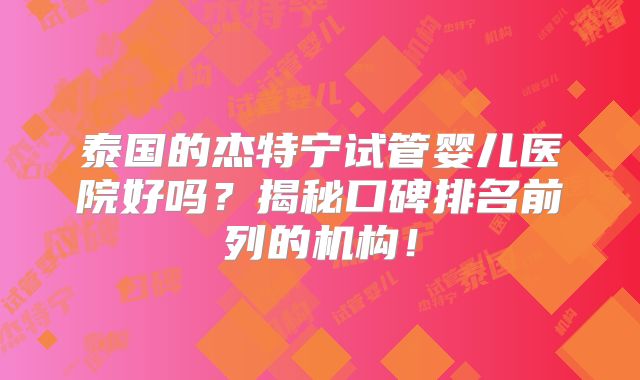 泰国的杰特宁试管婴儿医院好吗？揭秘口碑排名前列的机构！