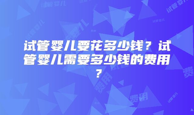 试管婴儿要花多少钱？试管婴儿需要多少钱的费用？