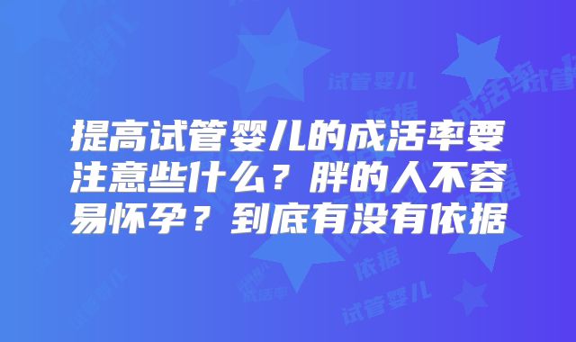 提高试管婴儿的成活率要注意些什么？胖的人不容易怀孕？到底有没有依据