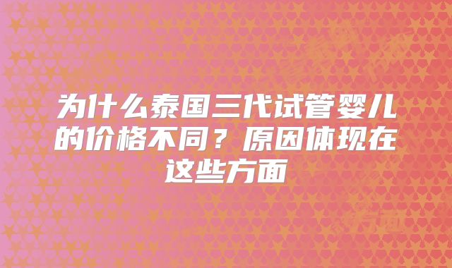 为什么泰国三代试管婴儿的价格不同?原因体现在这些方面