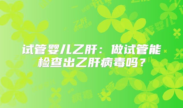 试管婴儿乙肝：做试管能检查出乙肝病毒吗？
