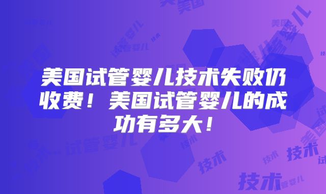 美国试管婴儿技术失败仍收费！美国试管婴儿的成功有多大！