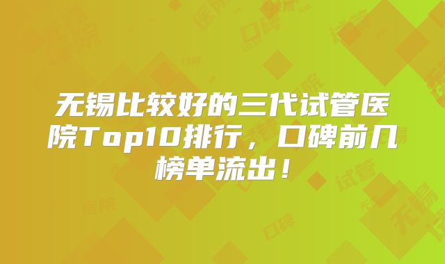 无锡比较好的三代试管医院Top10排行，口碑前几榜单流出！