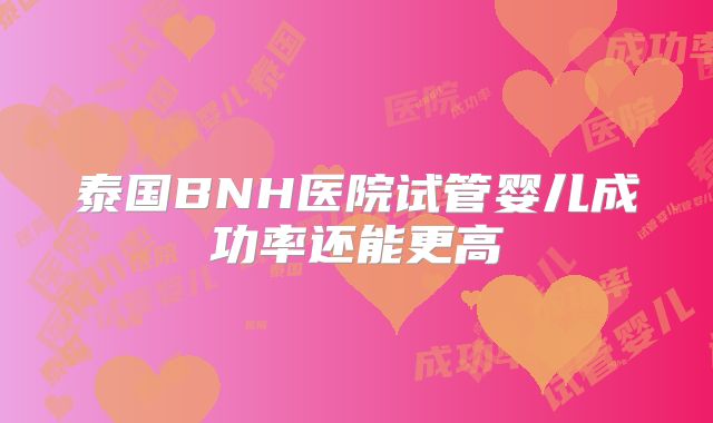 泰国BNH医院试管婴儿成功率还能更高
