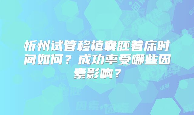 忻州试管移植囊胚着床时间如何？成功率受哪些因素影响？