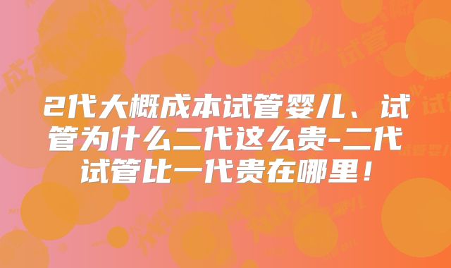 2代大概成本试管婴儿、试管为什么二代这么贵-二代试管比一代贵在哪里！