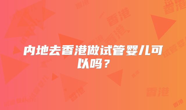 内地去香港做试管婴儿可以吗？