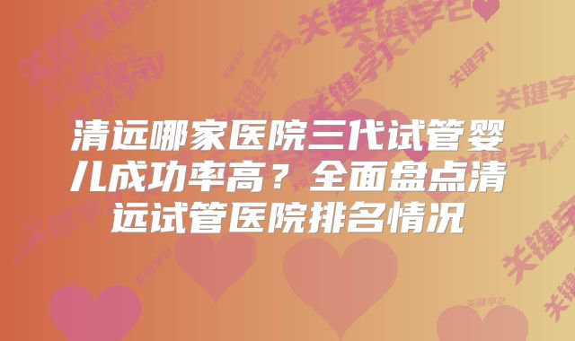 清远哪家医院三代试管婴儿成功率高？全面盘点清远试管医院排名情况