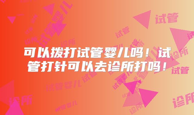 可以拨打试管婴儿吗！试管打针可以去诊所打吗！