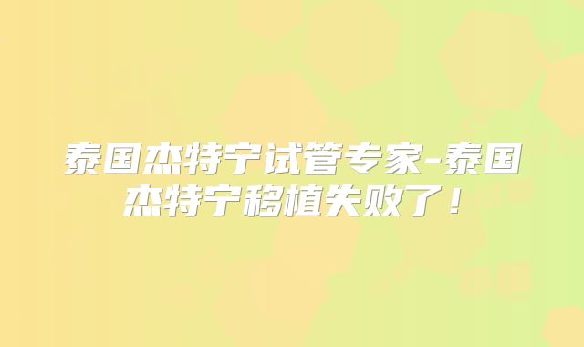 泰国杰特宁试管专家-泰国杰特宁移植失败了！