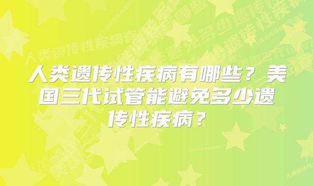 人类遗传性疾病有哪些?美国三代试管能避免多少遗传性疾病?