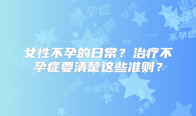 女性不孕的日常？治疗不孕症要清楚这些准则？