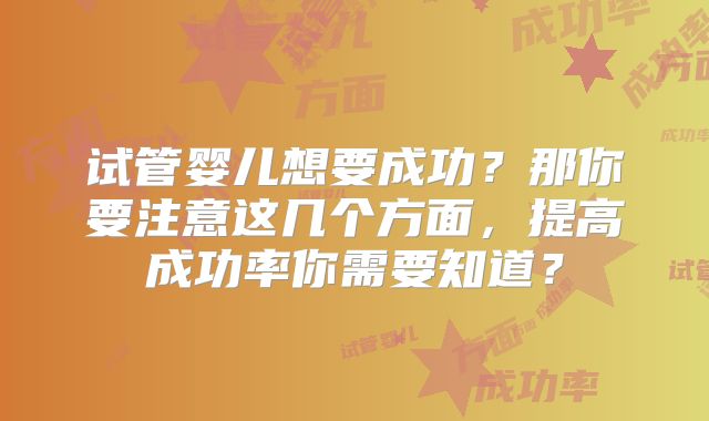 试管婴儿想要成功？那你要注意这几个方面，提高成功率你需要知道？