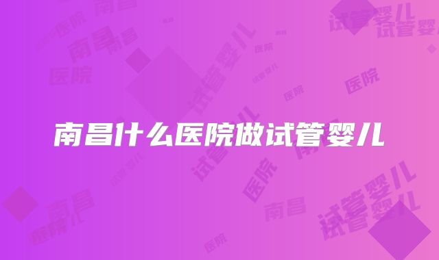 南昌什么医院做试管婴儿