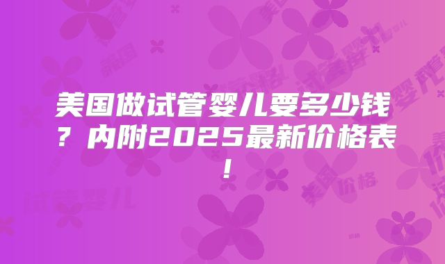 美国做试管婴儿要多少钱?内附2025最新价格表!