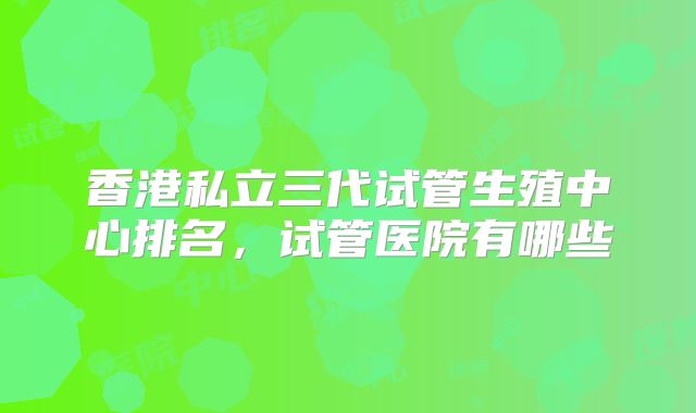 香港私立三代试管生殖中心排名，试管医院有哪些