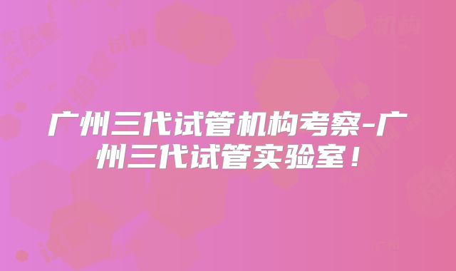 广州三代试管机构考察-广州三代试管实验室！