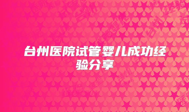 台州医院试管婴儿成功经验分享