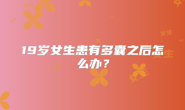 19岁女生患有多囊之后怎么办?